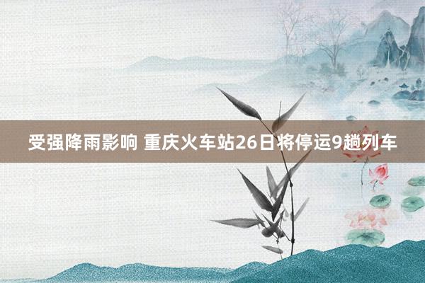 受强降雨影响 重庆火车站26日将停运9趟列车