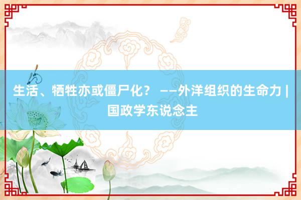 生活、牺牲亦或僵尸化？ ——外洋组织的生命力 | 国政学东说念主