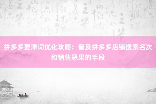 拼多多要津词优化攻略：普及拼多多店铺搜索名次和销售恶果的手段