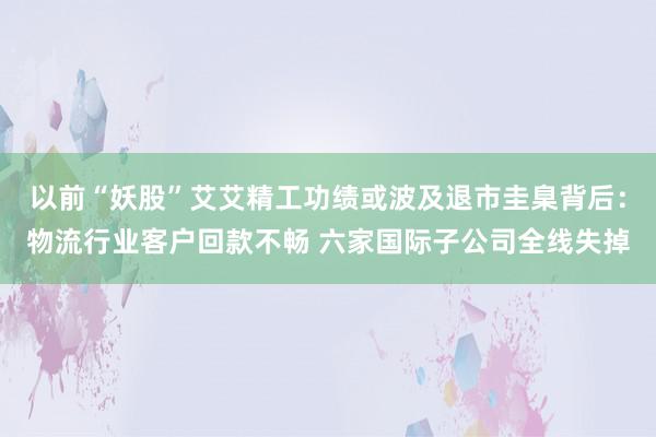 以前“妖股”艾艾精工功绩或波及退市圭臬背后：物流行业客户回款不畅 六家国际子公司全线失掉