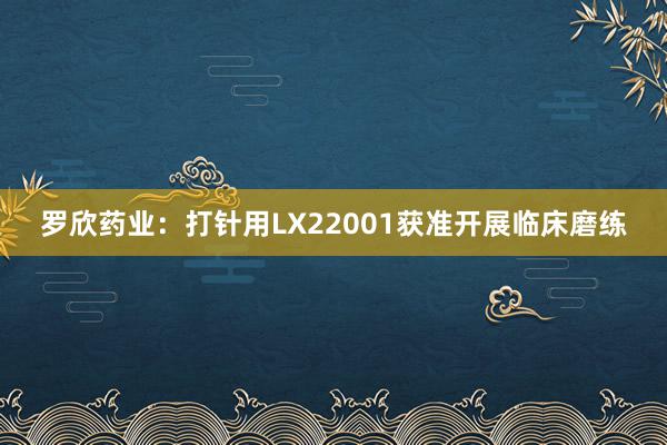 罗欣药业：打针用LX22001获准开展临床磨练