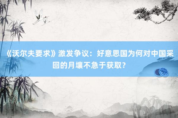 《沃尔夫要求》激发争议：好意思国为何对中国采回的月壤不急于获取？