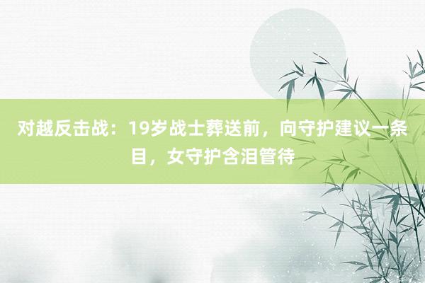 对越反击战：19岁战士葬送前，向守护建议一条目，女守护含泪管待