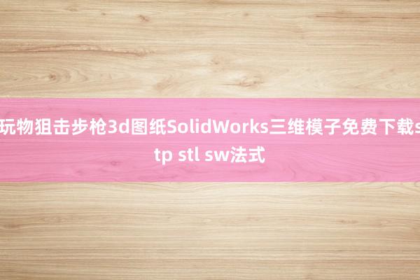 玩物狙击步枪3d图纸SolidWorks三维模子免费下载stp stl sw法式