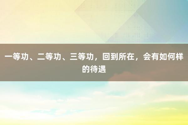 一等功、二等功、三等功，回到所在，会有如何样的待遇