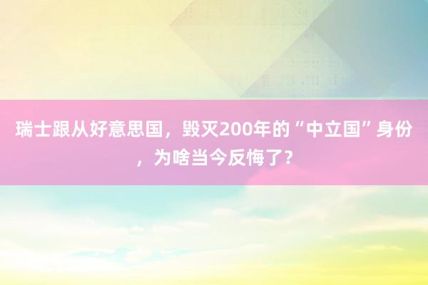 瑞士跟从好意思国，毁灭200年的“中立国”身份，为啥当今反悔了？