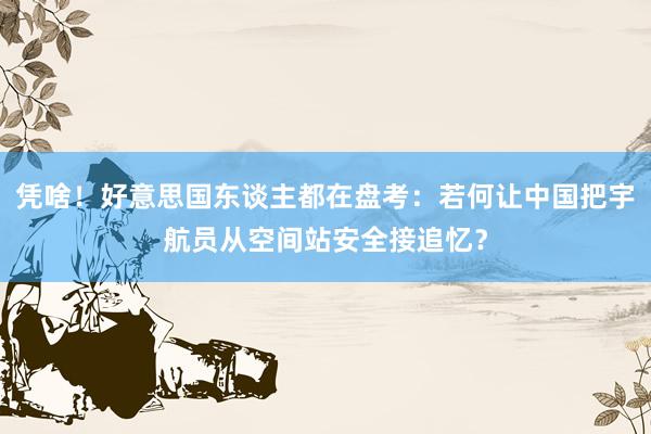 凭啥！好意思国东谈主都在盘考：若何让中国把宇航员从空间站安全接追忆？