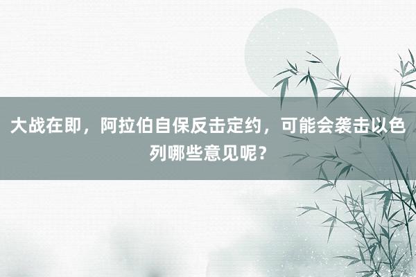 大战在即，阿拉伯自保反击定约，可能会袭击以色列哪些意见呢？