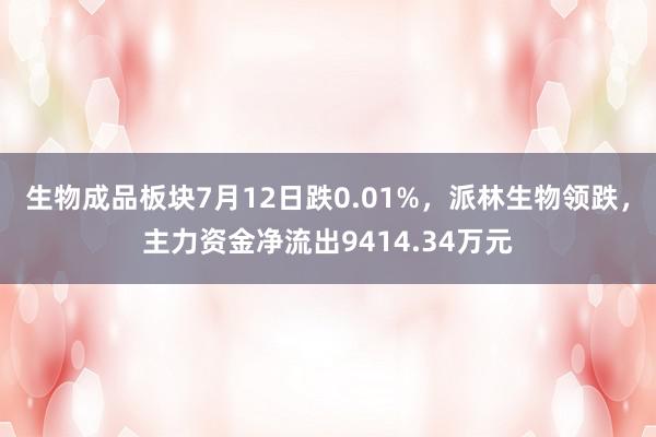 生物成品板块7月12日跌0.01%，派林生物领跌，主力资金净流出9414.34万元