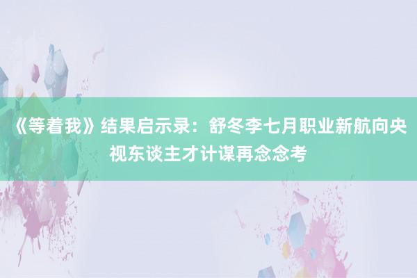 《等着我》结果启示录：舒冬李七月职业新航向央视东谈主才计谋再念念考