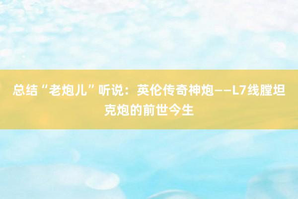 总结“老炮儿”听说：英伦传奇神炮——L7线膛坦克炮的前世今生