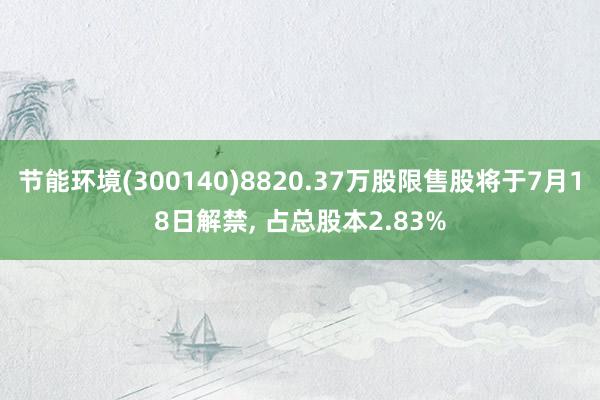 节能环境(300140)8820.37万股限售股将于7月18日解禁, 占总股本2.83%