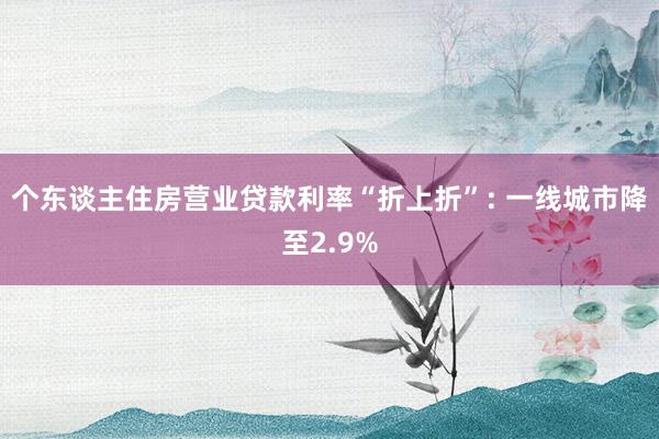 个东谈主住房营业贷款利率“折上折”: 一线城市降至2.9%