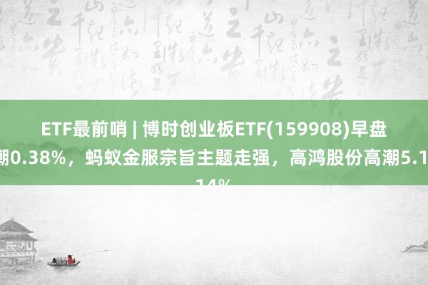 ETF最前哨 | 博时创业板ETF(159908)早盘高潮0.38%，蚂蚁金服宗旨主题走强，高鸿股份高潮5.14%