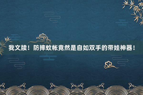 我文牍！防摔蚊帐竟然是自如双手的带娃神器！