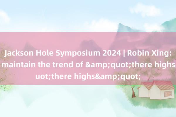 Jackson Hole Symposium 2024 | Robin Xing: The US will maintain the trend of &quot;there highs&quot;