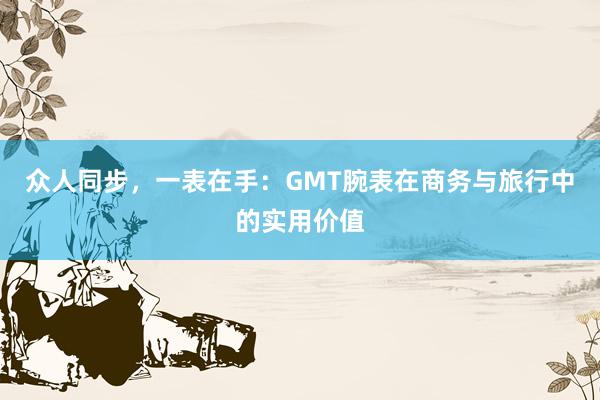 众人同步，一表在手：GMT腕表在商务与旅行中的实用价值