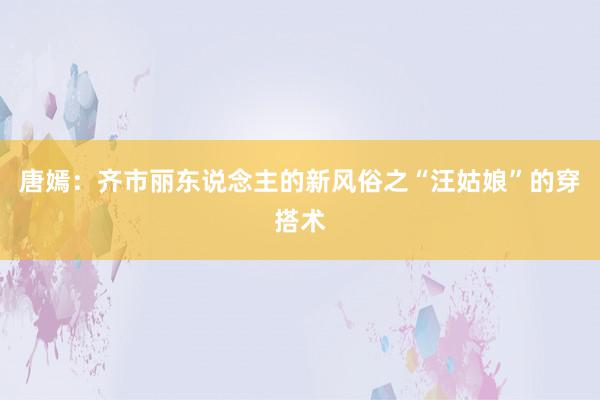 唐嫣：齐市丽东说念主的新风俗之“汪姑娘”的穿搭术