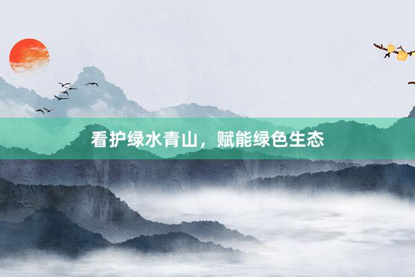 看护绿水青山，赋能绿色生态