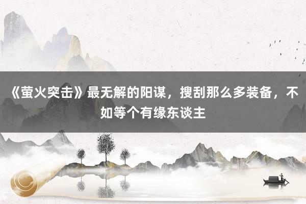 《萤火突击》最无解的阳谋，搜刮那么多装备，不如等个有缘东谈主