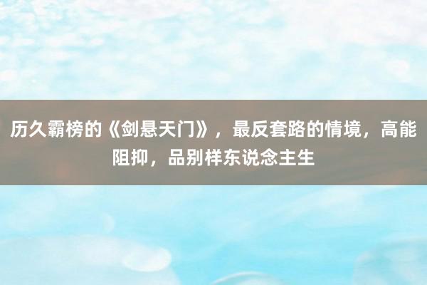 历久霸榜的《剑悬天门》，最反套路的情境，高能阻抑，品别样东说念主生