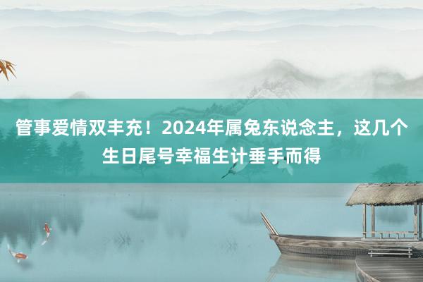 管事爱情双丰充！2024年属兔东说念主，这几个生日尾号幸福生计垂手而得