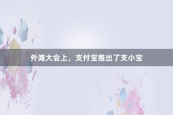 外滩大会上，支付宝推出了支小宝