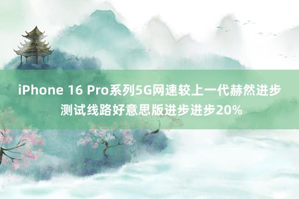 iPhone 16 Pro系列5G网速较上一代赫然进步 测试线路好意思版进步进步20%