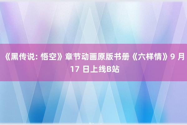 《黑传说: 悟空》章节动画原版书册《六样情》9 月 17 日上线B站