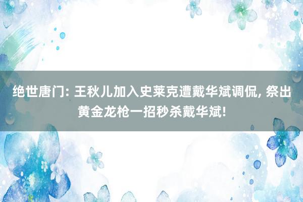 绝世唐门: 王秋儿加入史莱克遭戴华斌调侃, 祭出黄金龙枪一招秒杀戴华斌!