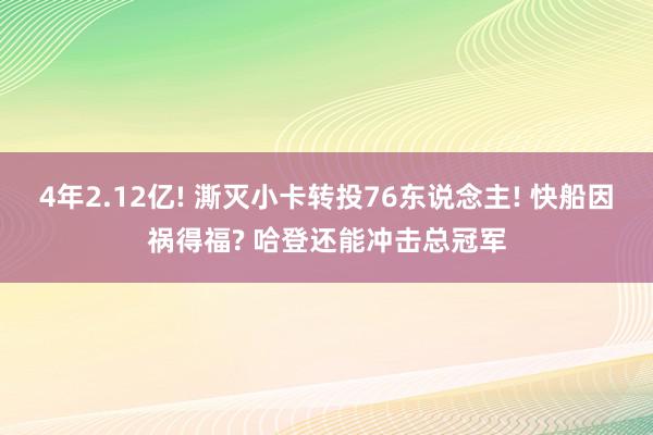 4年2.12亿! 澌灭小卡转投76东说念主! 快船因祸得福? 哈登还能冲击总冠军