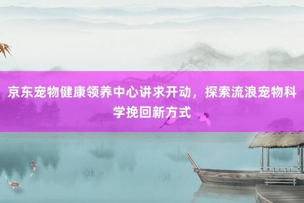 京东宠物健康领养中心讲求开动，探索流浪宠物科学挽回新方式