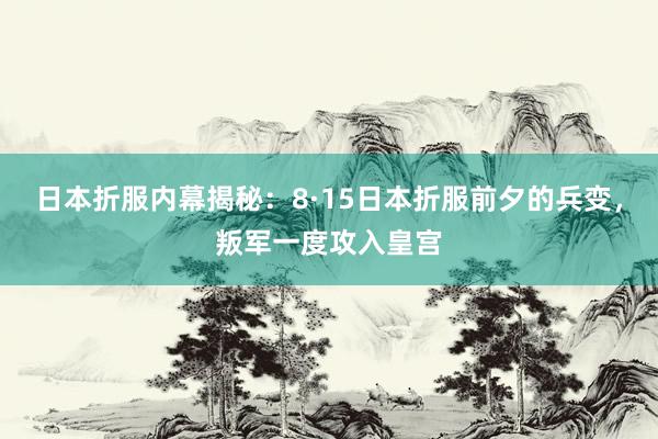 日本折服内幕揭秘：8·15日本折服前夕的兵变，叛军一度攻入皇宫