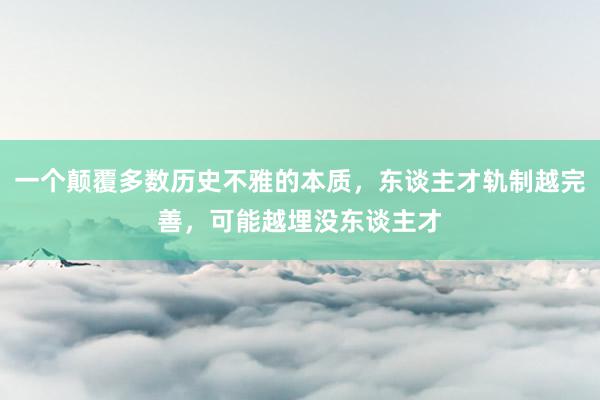 一个颠覆多数历史不雅的本质，东谈主才轨制越完善，可能越埋没东谈主才