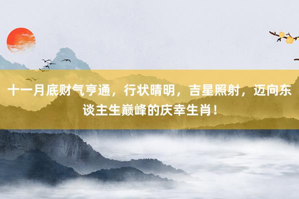 十一月底财气亨通，行状晴明，吉星照射，迈向东谈主生巅峰的庆幸生肖！