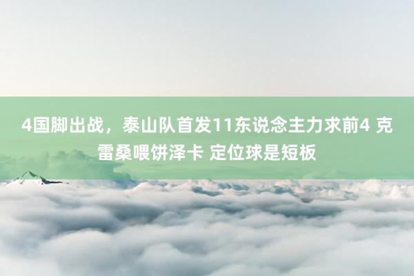 4国脚出战，泰山队首发11东说念主力求前4 克雷桑喂饼泽卡 定位球是短板