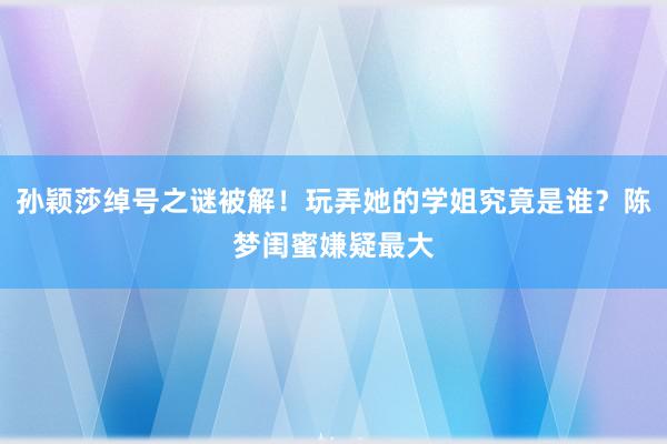 孙颖莎绰号之谜被解！玩弄她的学姐究竟是谁？陈梦闺蜜嫌疑最大