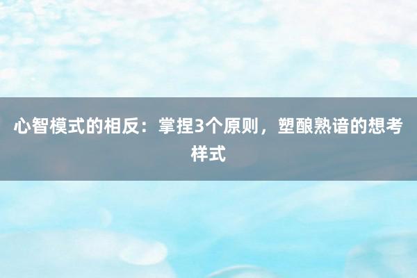 心智模式的相反：掌捏3个原则，塑酿熟谙的想考样式